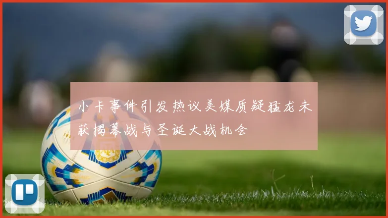 小卡事件引发热议美媒质疑猛龙未获揭幕战与圣诞大战机会