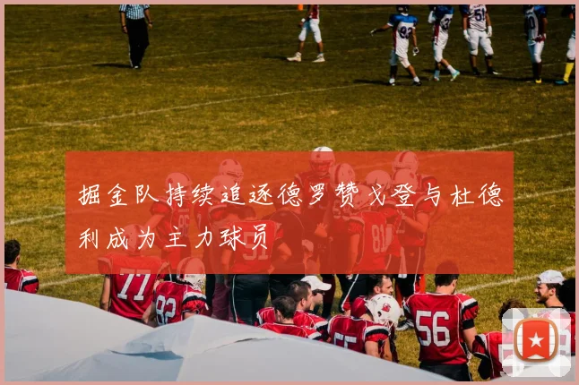 掘金队持续追逐德罗赞戈登与杜德利成为主力球员