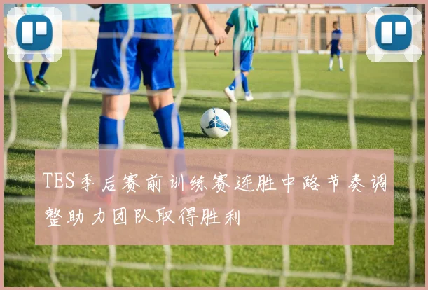 TES季后赛前训练赛连胜中路节奏调整助力团队取得胜利